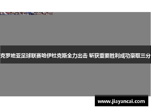 克罗地亚足球联赛哈伊杜克斯全力出击 斩获重要胜利成功豪取三分